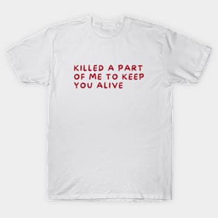 killed a part of me to keep you alive T-Shirt